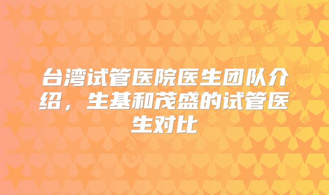 台湾试管医院医生团队介绍，生基和茂盛的试管医生对比