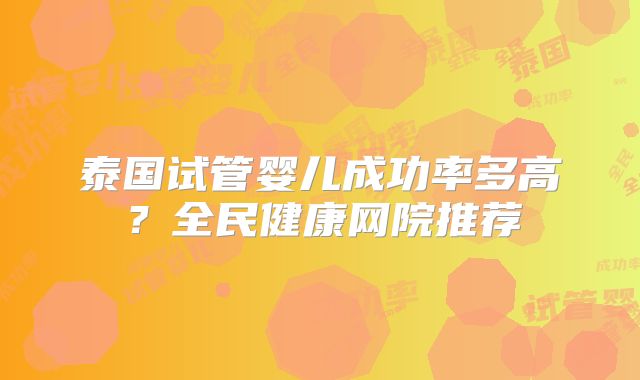 泰国试管婴儿成功率多高?全民健康网院推荐