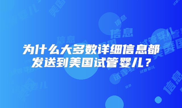 为什么大多数详细信息都发送到美国试管婴儿？
