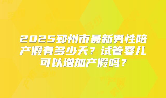 2025邳州市最新男性陪产假有多少天？试管婴儿可以增加产假吗？