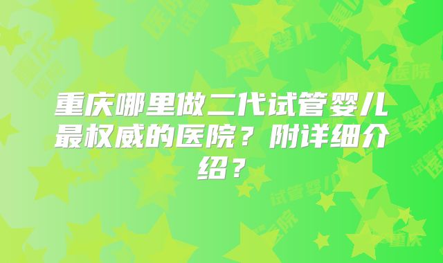 重庆哪里做二代试管婴儿最权威的医院？附详细介绍？