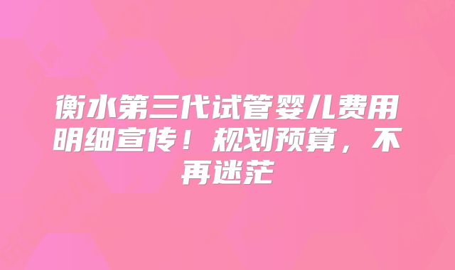 衡水第三代试管婴儿费用明细宣传!规划预算,不再迷茫