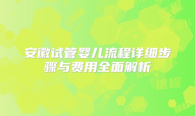 安徽试管婴儿流程详细步骤与费用全面解析