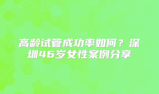 高龄试管成功率如何？深圳46岁女性案例分享