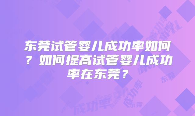 东莞试管婴儿成功率如何?如何提高试管婴儿成功率在东莞?