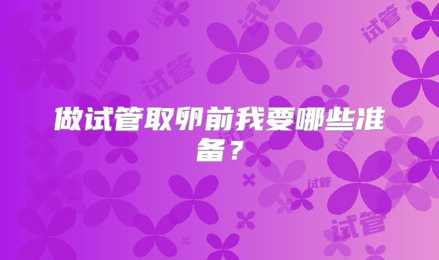 做试管取卵前我要哪些准备？