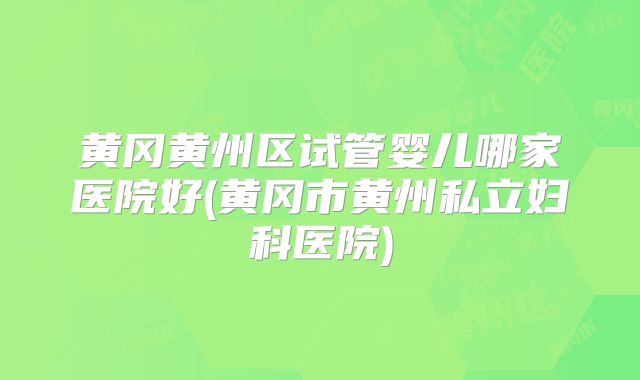 黄冈黄州区试管婴儿哪家医院好(黄冈市黄州私立妇科医院)