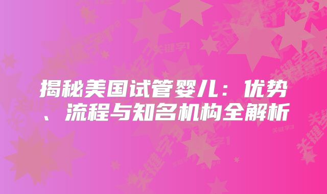 揭秘美国试管婴儿：优势、流程与知名机构全解析