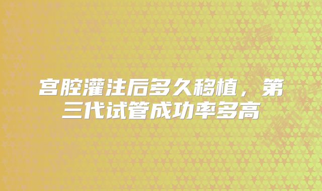 宫腔灌注后多久移植,第三代试管成功率多高