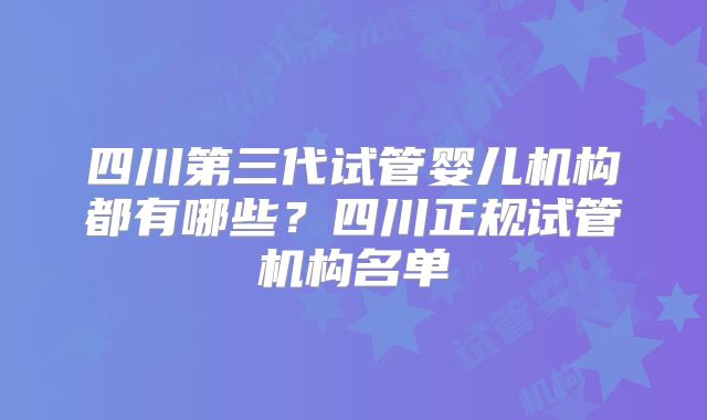 四川第三代试管婴儿机构都有哪些？四川正规试管机构名单
