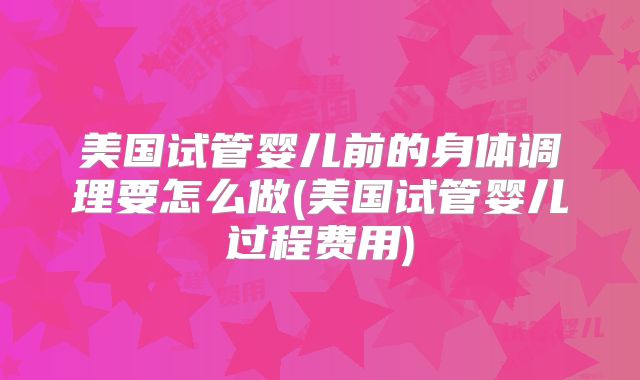 美国试管婴儿前的身体调理要怎么做(美国试管婴儿过程费用)