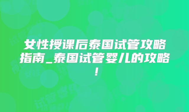 女性授课后泰国试管攻略指南_泰国试管婴儿的攻略！
