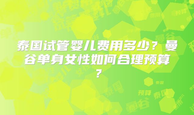 泰国试管婴儿费用多少？曼谷单身女性如何合理预算？