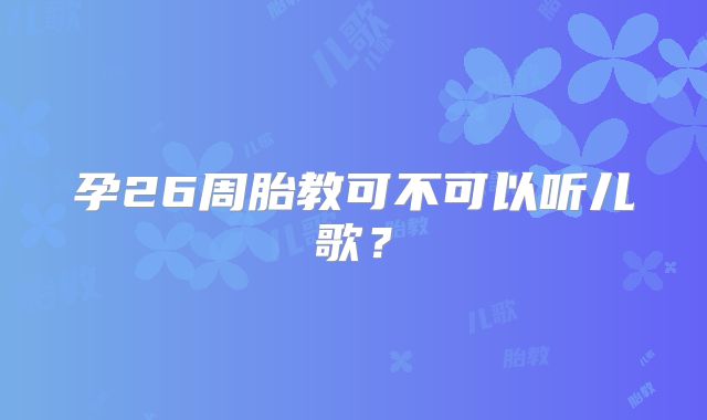 孕26周胎教可不可以听儿歌？