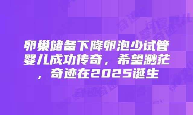 卵巢储备下降卵泡少试管婴儿成功传奇，希望渺茫，奇迹在2025诞生