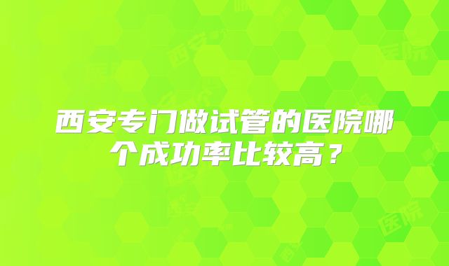西安专门做试管的医院哪个成功率比较高?