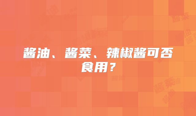酱油、酱菜、辣椒酱可否食用?