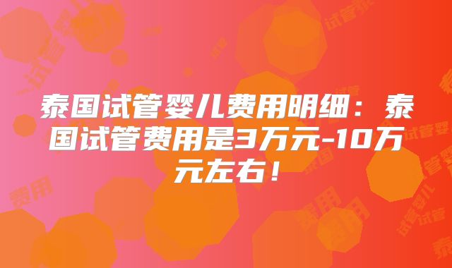 泰国试管婴儿费用明细：泰国试管费用是3万元-10万元左右！