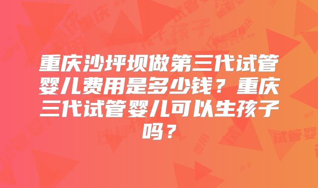 重庆沙坪坝做第三代试管婴儿费用是多少钱？重庆三代试管婴儿可以生孩子吗？