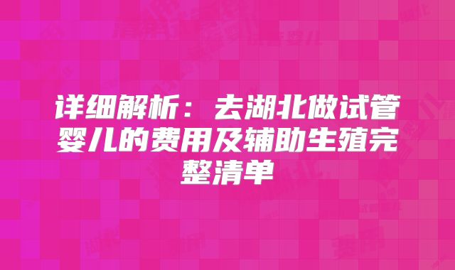 详细解析：去湖北做试管婴儿的费用及辅助生殖完整清单