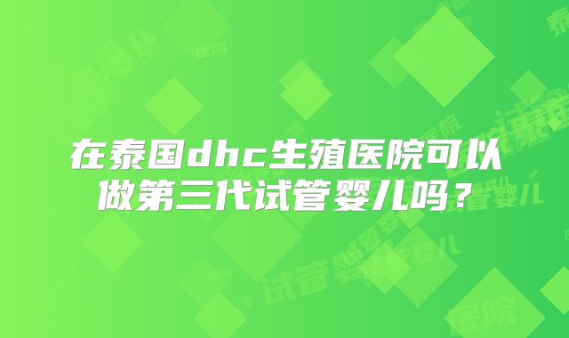 在泰国dhc生殖医院可以做第三代试管婴儿吗？