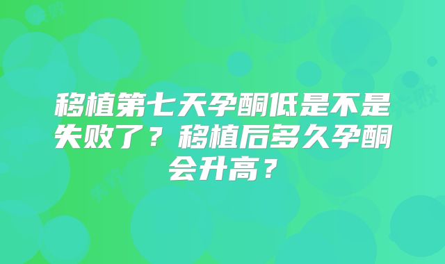 移植第七天孕酮低是不是失败了？移植后多久孕酮会升高？