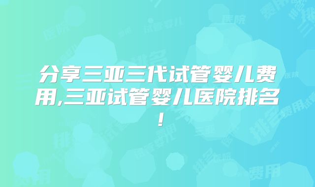 分享三亚三代试管婴儿费用,三亚试管婴儿医院排名!