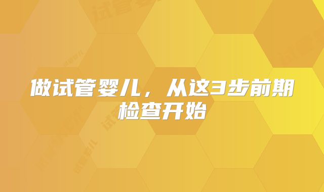 做试管婴儿，从这3步前期检查开始