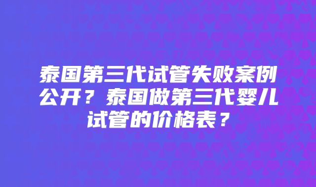 泰国第三代试管失败案例公开？泰国做第三代婴儿试管的价格表？
