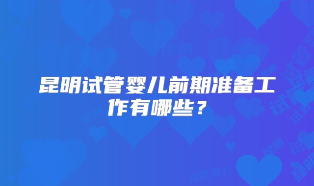 昆明试管婴儿前期准备工作有哪些？