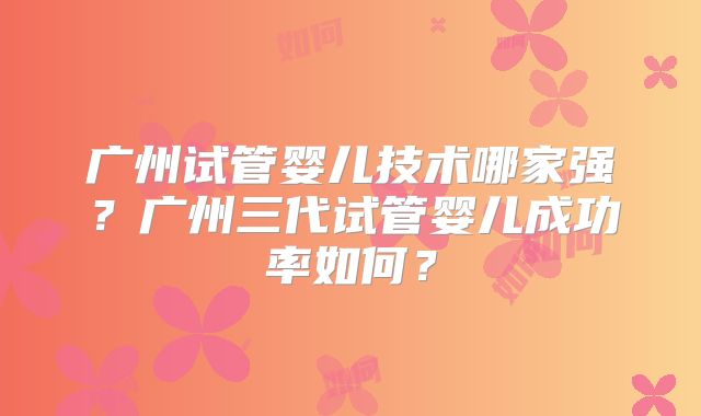 广州试管婴儿技术哪家强？广州三代试管婴儿成功率如何？