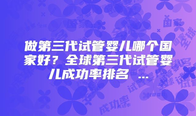 做第三代试管婴儿哪个国家好？全球第三代试管婴儿成功率排名 ...