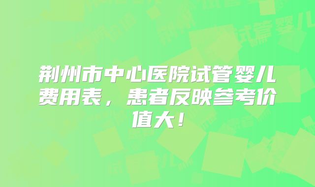 荆州市中心医院试管婴儿费用表,患者反映参考价值大!