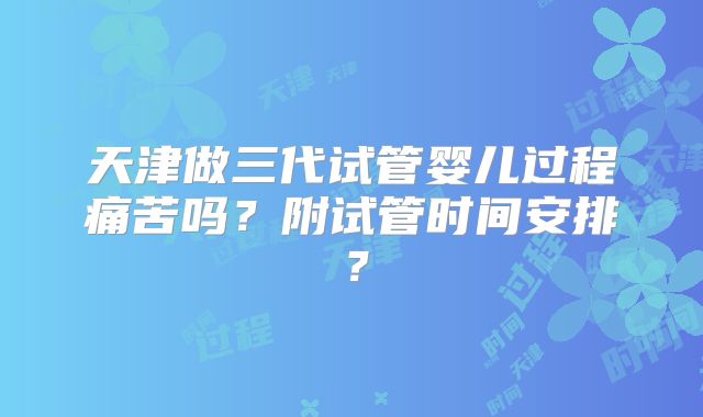 天津做三代试管婴儿过程痛苦吗？附试管时间安排？