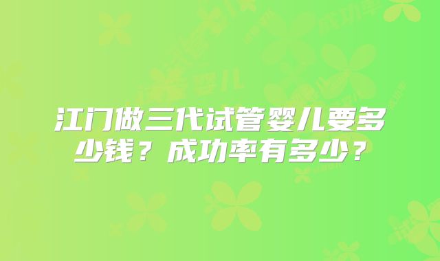 江门做三代试管婴儿要多少钱？成功率有多少？