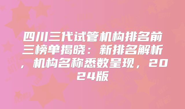 四川三代试管机构排名前三榜单揭晓：新排名解析，机构名称悉数呈现，2024版