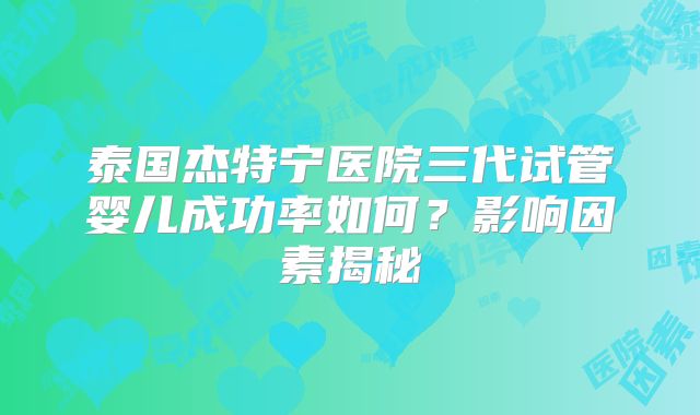 泰国杰特宁医院三代试管婴儿成功率如何？影响因素揭秘
