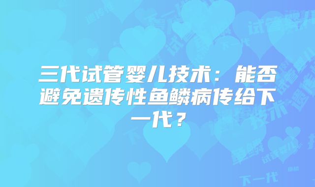 三代试管婴儿技术：能否避免遗传性鱼鳞病传给下一代？