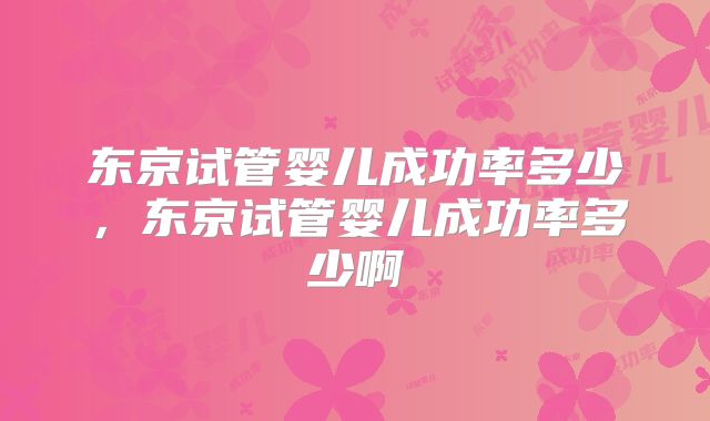 东京试管婴儿成功率多少，东京试管婴儿成功率多少啊