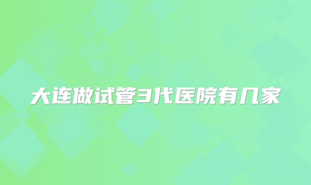 大连做试管3代医院有几家
