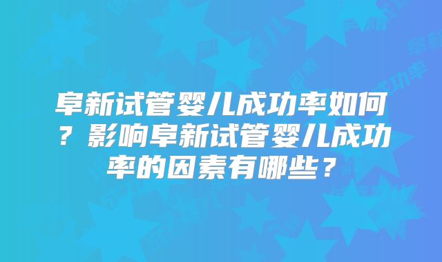阜新试管婴儿成功率如何？影响阜新试管婴儿成功率的因素有哪些？