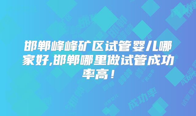 邯郸峰峰矿区试管婴儿哪家好,邯郸哪里做试管成功率高！