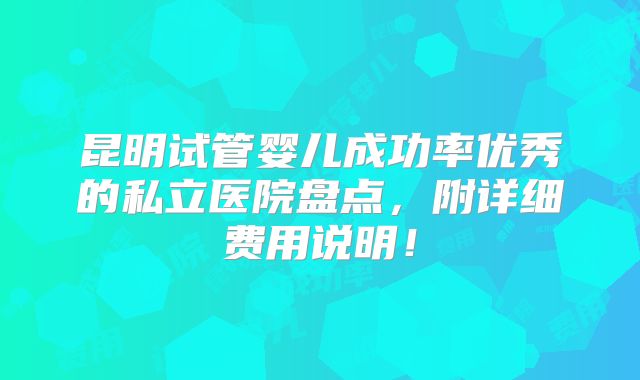 昆明试管婴儿成功率优秀的私立医院盘点，附详细费用说明！