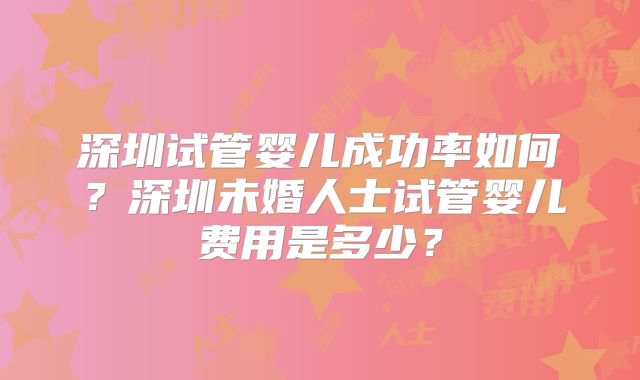 深圳试管婴儿成功率如何？深圳未婚人士试管婴儿费用是多少？