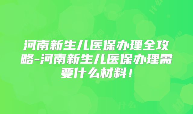 河南新生儿医保办理全攻略-河南新生儿医保办理需要什么材料！