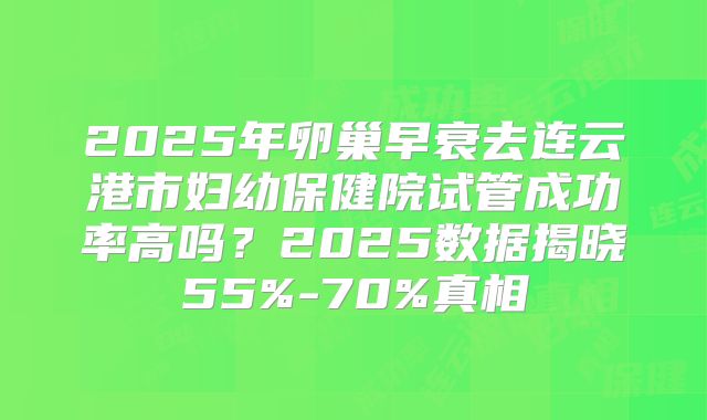 2025年卵巢早衰去连云港市妇幼保健院试管成功率高吗？2025数据揭晓55%-70%真相