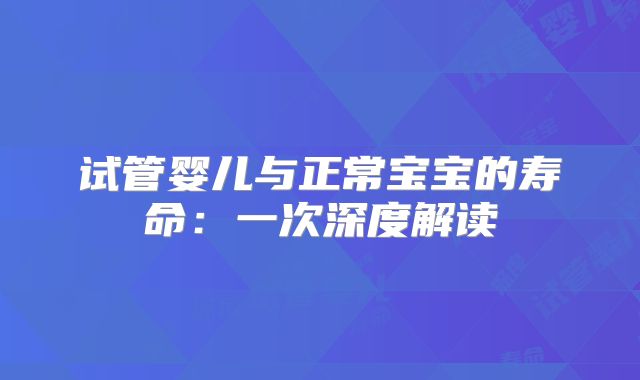 试管婴儿与正常宝宝的寿命：一次深度解读
