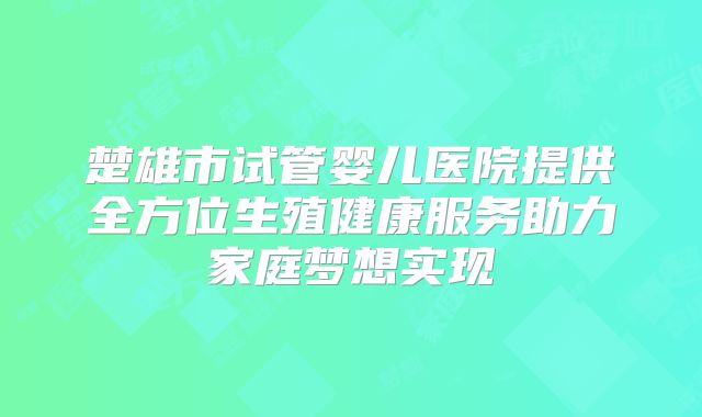 楚雄市试管婴儿医院提供全方位生殖健康服务助力家庭梦想实现