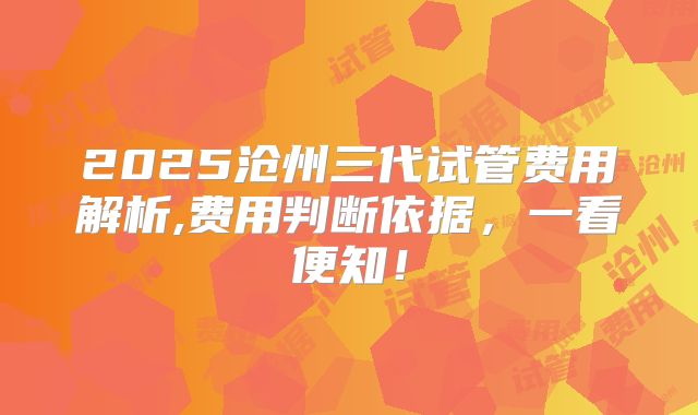 2025沧州三代试管费用解析,费用判断依据，一看便知！