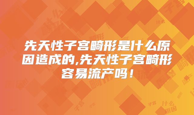 先天性子宫畸形是什么原因造成的,先天性子宫畸形容易流产吗!